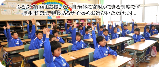 ふるさと納税は応援したい自治体から寄付ができる制度です。奥州市では、特長あるサイトからお選びいただけます。教室で席に着いている子ども達が元気良く右手を挙げている写真