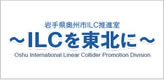 岩手県奥州市ILC推進室 ～ILCを東北に～ Internation Linear Collider