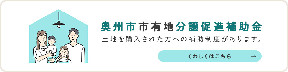 奥州市市有地分譲促進補助金 土地を購入された方への補助制度があります。 くわしくはこちら→