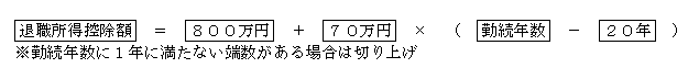 退職所得控除額  ＝  800万円  ＋  70万円  × （  勤続年数  －  20年  ）勤続年数に1年に満たない端数がある場合は切り上げ